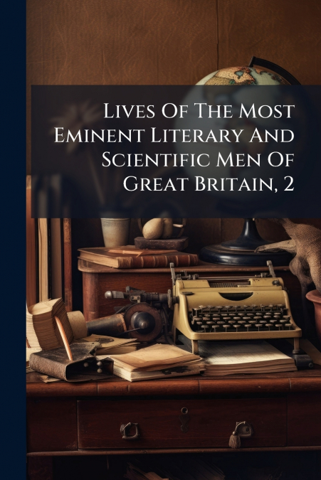 Lives Of The Most Eminent Literary And Scientific Men Of Great Britain, 2