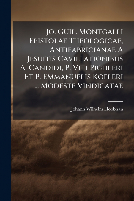 Jo. Guil. Montgalli Epistolae Theologicae, Antifabricianae A Jesuitis Cavillationibus A. Candidi, P. Viti Pichleri Et P. Emmanuelis Kofleri ... Modeste Vindicatae