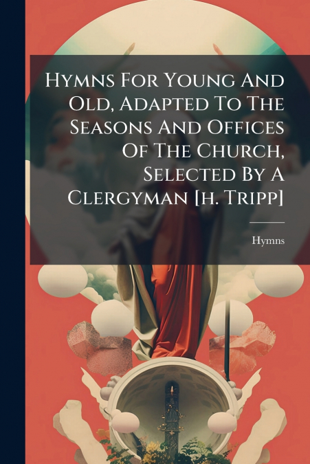 Hymns For Young And Old, Adapted To The Seasons And Offices Of The Church, Selected By A Clergyman [h. Tripp]