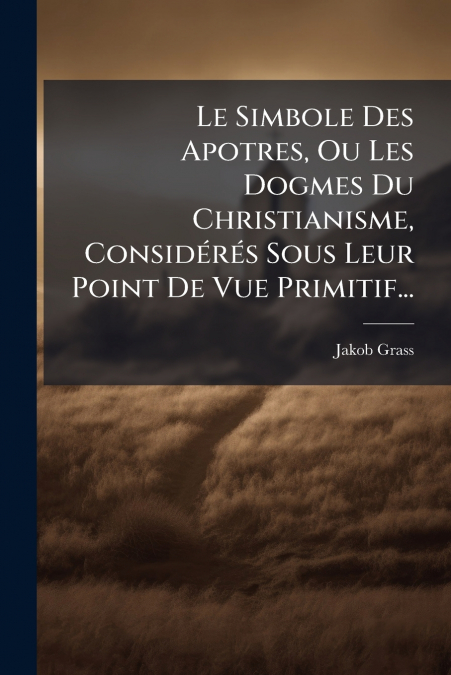 Le Simbole Des Apotres, Ou Les Dogmes Du Christianisme, Considérés Sous Leur Point De Vue Primitif...