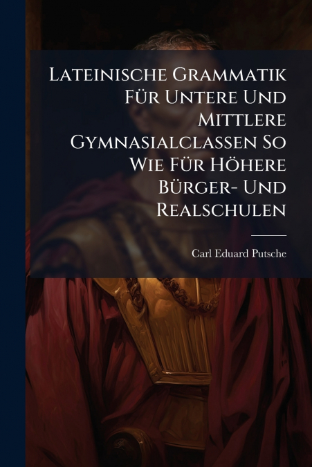 Lateinische Grammatik Für Untere Und Mittlere Gymnasialclassen So Wie Für Höhere Bürger- Und Realschulen