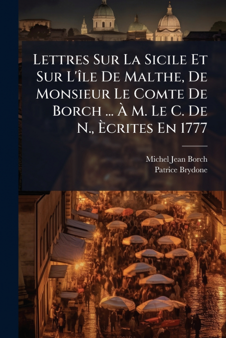 Lettres Sur La Sicile Et Sur L’île De Malthe, De Monsieur Le Comte De Borch ... À M. Le C. De N., Ècrites En 1777