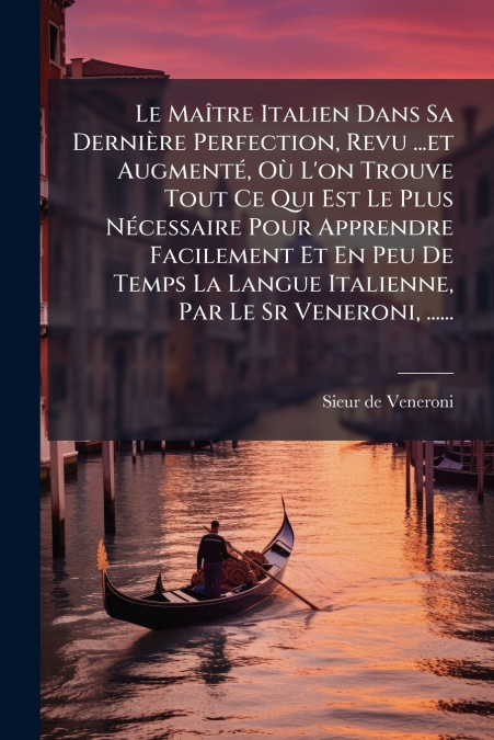 Le Maître Italien Dans Sa Dernière Perfection, Revu ...et Augmenté, Où L’on Trouve Tout Ce Qui Est Le Plus Nécessaire Pour Apprendre Facilement Et En Peu De Temps La Langue Italienne, Par Le Sr Venero