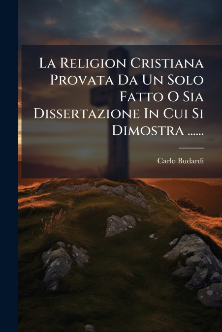 La Religion Cristiana Provata Da Un Solo Fatto O Sia Dissertazione In Cui Si Dimostra ......