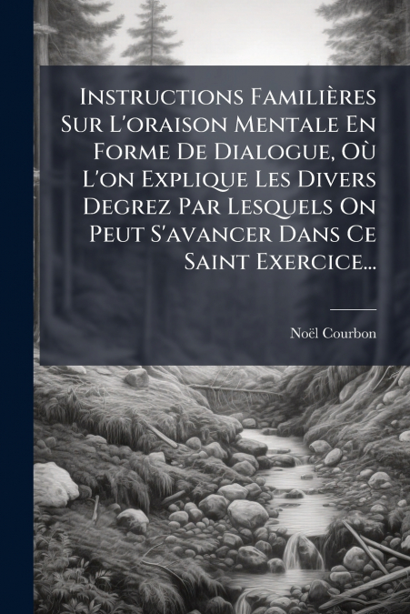 Instructions Familières Sur L’oraison Mentale En Forme De Dialogue, Où L’on Explique Les Divers Degrez Par Lesquels On Peut S’avancer Dans Ce Saint Exercice...