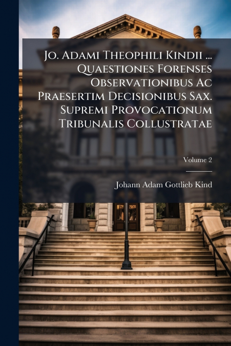 Jo. Adami Theophili Kindii ... Quaestiones Forenses Observationibus Ac Praesertim Decisionibus Sax. Supremi Provocationum Tribunalis Collustratae; Volume 2