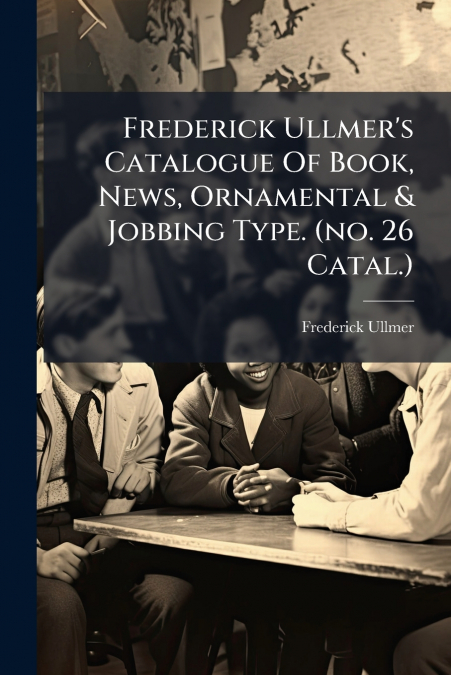 Frederick Ullmer’s Catalogue Of Book, News, Ornamental & Jobbing Type. (no. 26 Catal.)
