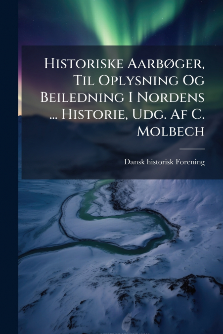 Historiske Aarbøger, Til Oplysning Og Beiledning I Nordens ... Historie, Udg. Af C. Molbech