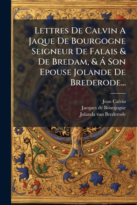 Lettres De Calvin A Jaque De Bourgogne Seigneur De Falais & De Bredam, & Á Son Epouse Jolande De Brederode...