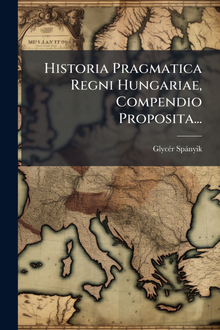 Historia Pragmatica Regni Hungariae, Compendio Proposita...