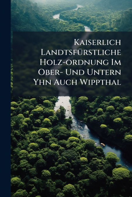 Kaiserlich Landtsfürstliche Holz-ordnung Im Ober- Und Untern Yhn Auch Wippthal