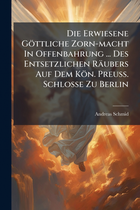 Die Erwiesene Göttliche Zorn-macht In Offenbahrung ... Des Entsetzlichen Räubers Auf Dem Kön. Preuß. Schlosse Zu Berlin