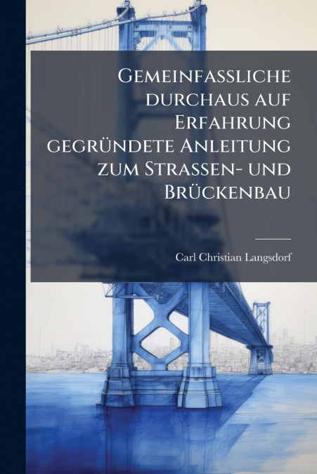 Gemeinfaßliche durchaus auf Erfahrung gegründete Anleitung zum Straßen- und Brückenbau