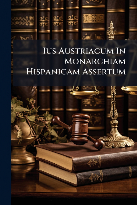 Ius Austriacum In Monarchiam Hispanicam Assertum