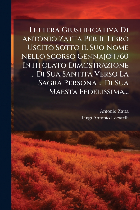 Lettera Giustificativa Di Antonio Zatta Per Il Libro Uscito Sotto Il Suo Nome Nello Scorso Gennajo 1760 Intitolato Dimostrazione ... Di Sua Santita Verso La Sagra Persona ... Di Sua Maesta Fedelissima