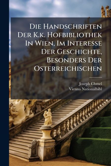 Die Handschriften Der K.k. Hofbibliothek In Wien, Im Interesse Der Geschichte, Besonders Der Osterreichischen