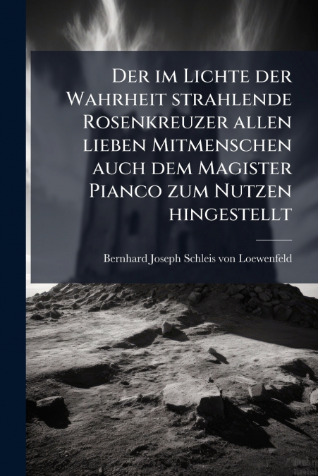 Der im Lichte der Wahrheit strahlende Rosenkreuzer allen lieben Mitmenschen auch dem Magister Pianco zum Nutzen hingestellt