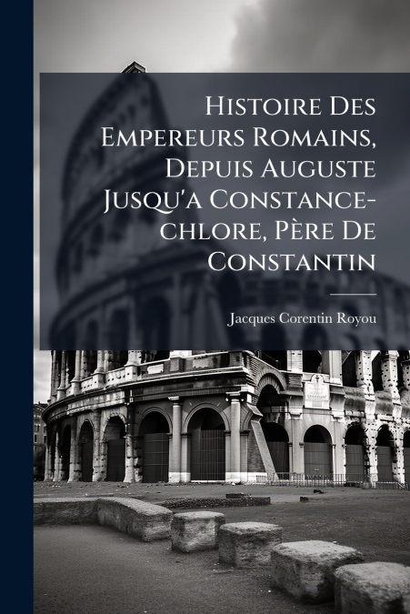 Histoire Des Empereurs Romains, Depuis Auguste Jusqu’a Constance-chlore, Père De Constantin