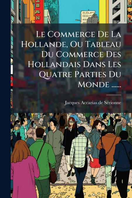 Le Commerce De La Hollande, Ou Tableau Du Commerce Des Hollandais Dans Les Quatre Parties Du Monde ......
