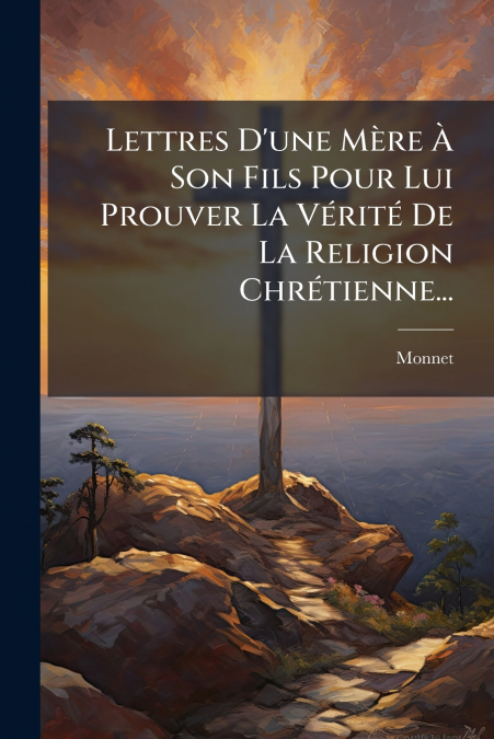 Lettres D’une Mère À Son Fils Pour Lui Prouver La Vérité De La Religion Chrétienne...