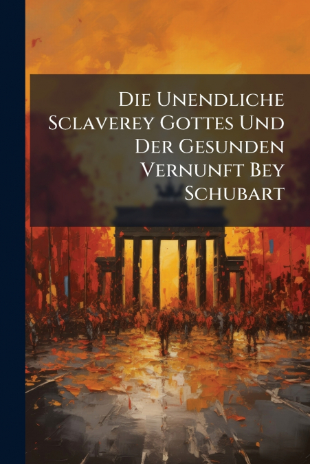 Die Unendliche Sclaverey Gottes Und Der Gesunden Vernunft Bey Schubart