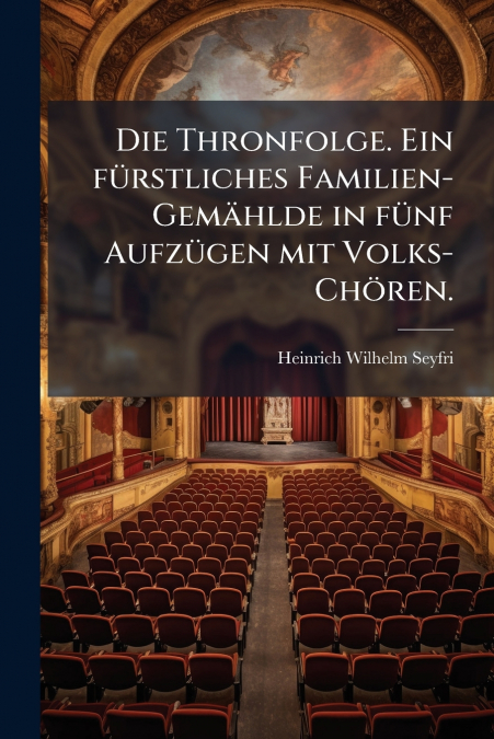 Die Thronfolge. Ein fürstliches Familien-Gemählde in fünf Aufzügen mit Volks-Chören.