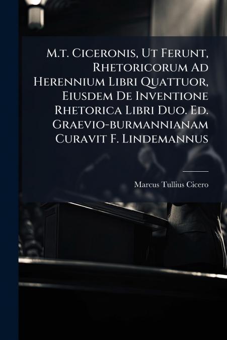 M.t. Ciceronis, Ut Ferunt, Rhetoricorum Ad Herennium Libri Quattuor, Eiusdem De Inventione Rhetorica Libri Duo. Ed. Graevio-burmannianam Curavit F. Lindemannus