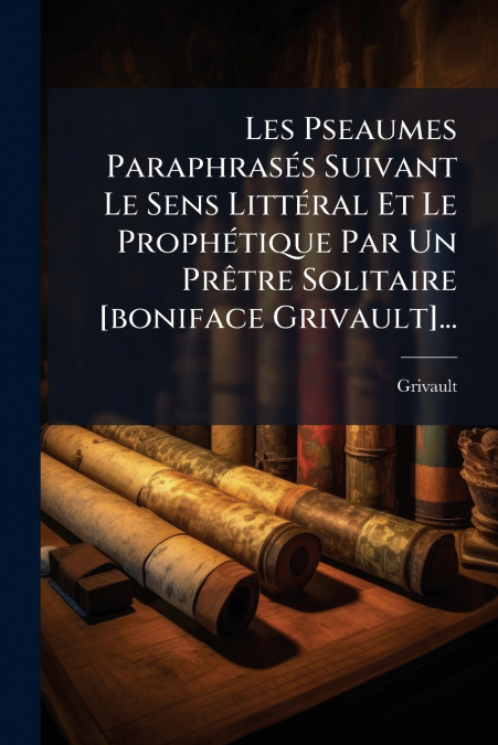 Les Pseaumes Paraphrasés Suivant Le Sens Littéral Et Le Prophétique Par Un Prêtre Solitaire [boniface Grivault]...
