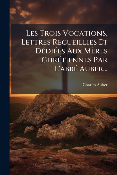 Les Trois Vocations, Lettres Recueillies Et Dédiées Aux Mères Chrétiennes Par L’abbé Auber...