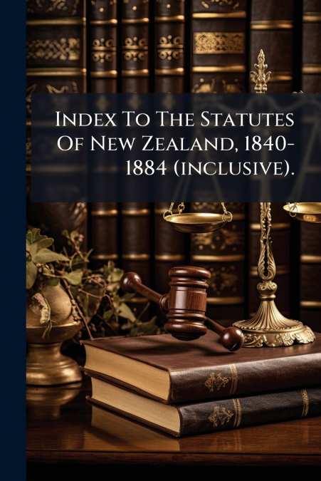Index To The Statutes Of New Zealand, 1840-1884 (inclusive).