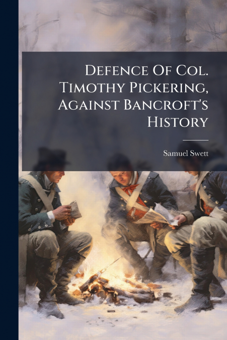 Defence Of Col. Timothy Pickering, Against Bancroft’s History
