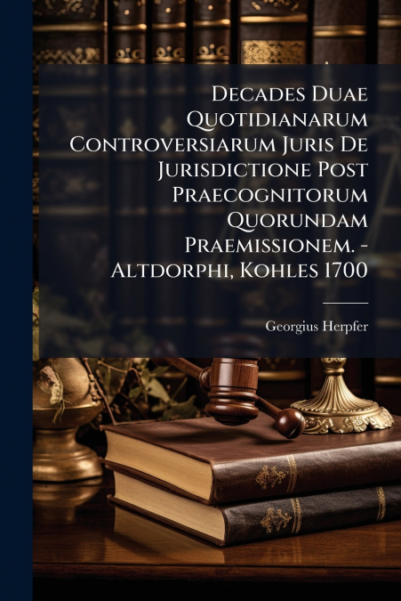 Decades Duae Quotidianarum Controversiarum Juris De Jurisdictione Post Praecognitorum Quorundam Praemissionem. - Altdorphi, Kohles 1700