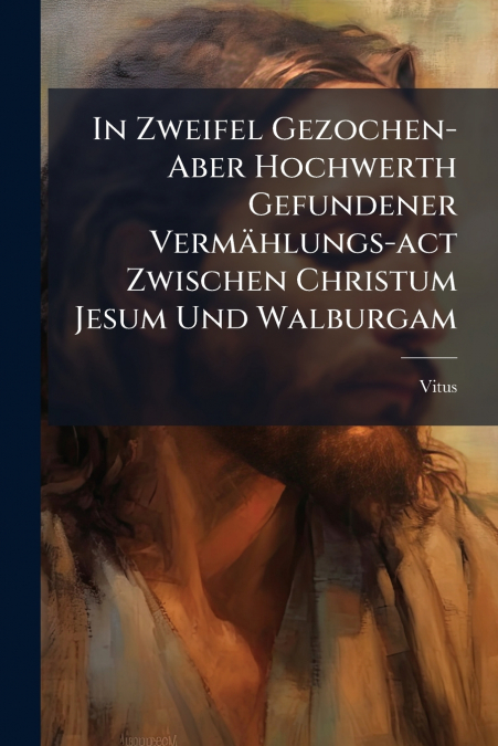 In Zweifel Gezochen- Aber Hochwerth Gefundener Vermählungs-act Zwischen Christum Jesum Und Walburgam