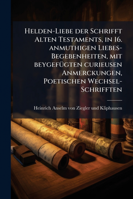 Helden-Liebe der Schrifft Alten Testaments, in 16. anmuthigen Liebes-Begebenheiten, mit beygefügten curieusen Anmerckungen, Poetischen Wechsel-Schrifften