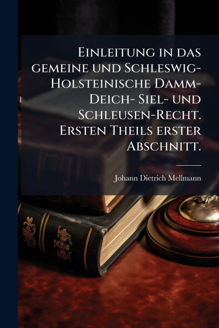 Einleitung in das gemeine und Schleswig- Holsteinische Damm- Deich- Siel- und Schleusen-Recht. Ersten Theils erster Abschnitt.