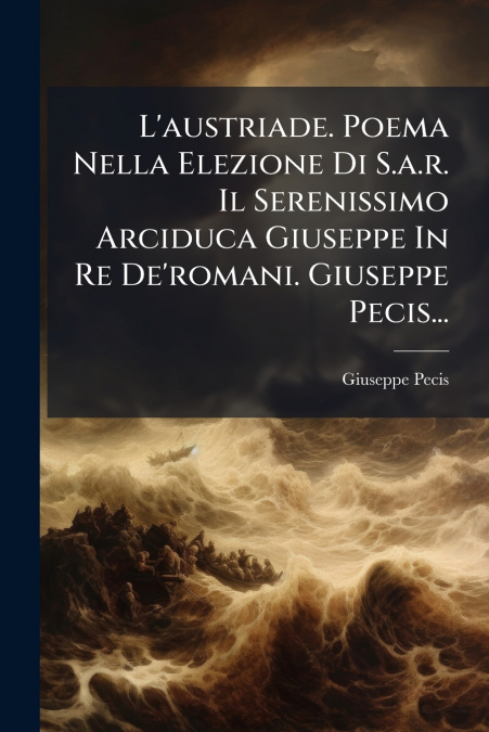 L’austriade. Poema Nella Elezione Di S.a.r. Il Serenissimo Arciduca Giuseppe In Re De’romani. Giuseppe Pecis...