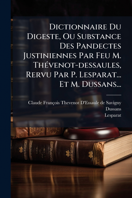 Dictionnaire Du Digeste, Ou Substance Des Pandectes Justiniennes Par Feu M. Thévenot-dessaules, Rervu Par P. Lesparat... Et M. Dussans...