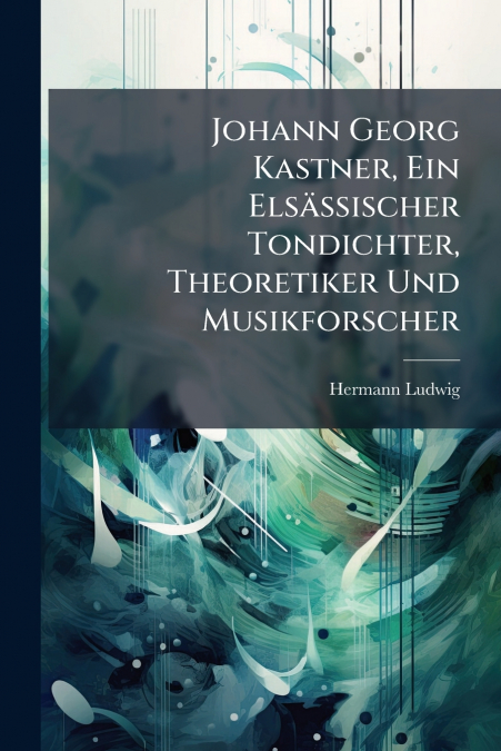 Johann Georg Kastner, Ein Elsässischer Tondichter, Theoretiker Und Musikforscher