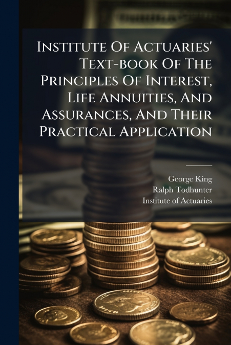 Institute Of Actuaries’ Text-book Of The Principles Of Interest, Life Annuities, And Assurances, And Their Practical Application