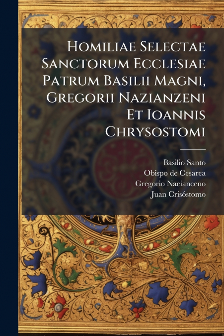 Homiliae Selectae Sanctorum Ecclesiae Patrum Basilii Magni, Gregorii Nazianzeni Et Ioannis Chrysostomi