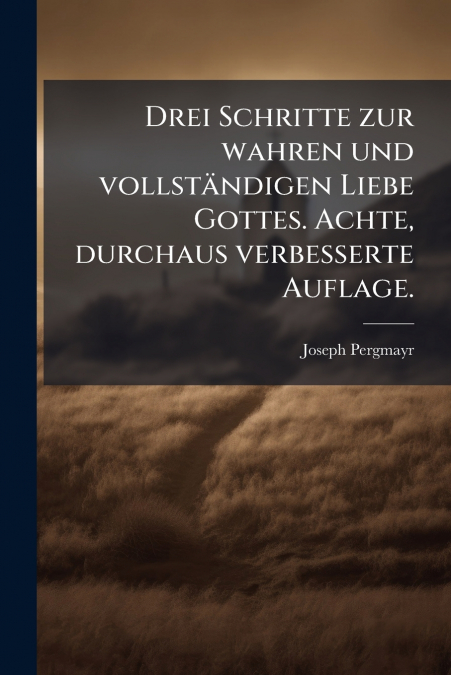 Drei Schritte zur wahren und vollständigen Liebe Gottes. Achte, durchaus verbesserte Auflage.