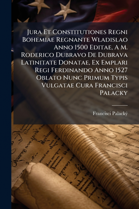 Jura Et Constitutiones Regni Bohemiae Regnante Wladislao Anno 1500 Editae, A M. Roderico Dubravo De Dubrava Latinitate Donatae, Ex Emplari Regi Ferdinando Anno 1527 Oblato Nunc Primum Typis Vulgatae C