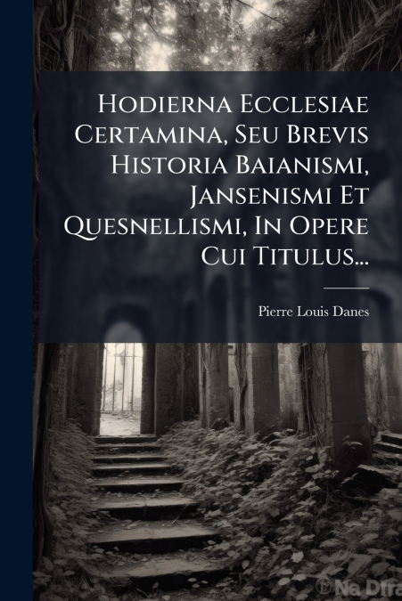 Hodierna Ecclesiae Certamina, Seu Brevis Historia Baianismi, Jansenismi Et Quesnellismi, In Opere Cui Titulus...