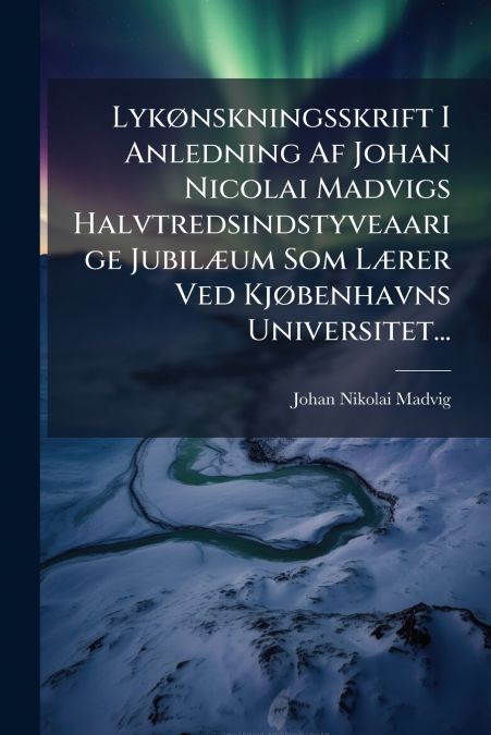 Lykønskningsskrift I Anledning Af Johan Nicolai Madvigs Halvtredsindstyveaarige Jubilæum Som Lærer Ved Kjøbenhavns Universitet...