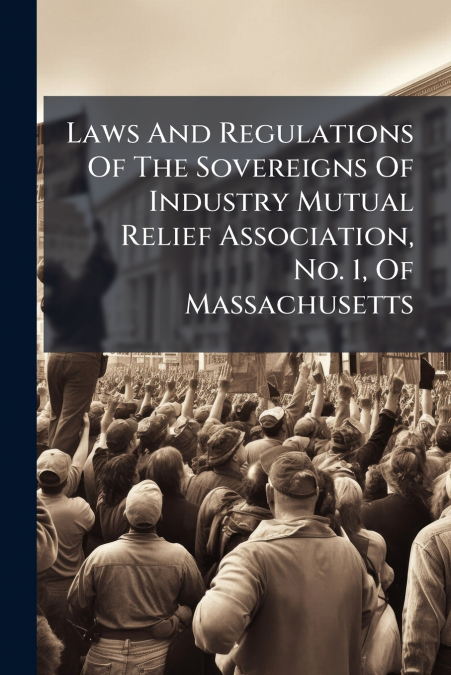 Laws And Regulations Of The Sovereigns Of Industry Mutual Relief Association, No. 1, Of Massachusetts