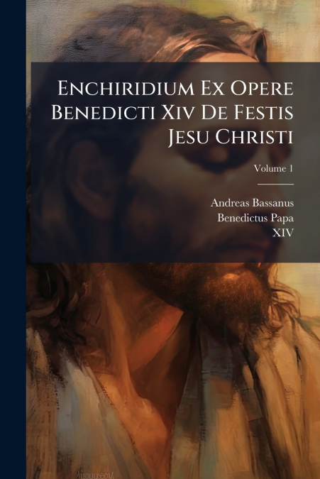 Enchiridium Ex Opere Benedicti Xiv De Festis Jesu Christi; Volume 1