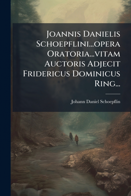 Joannis Danielis Schoepflini...opera Oratoria...vitam Auctoris Adjecit Fridericus Dominicus Ring...
