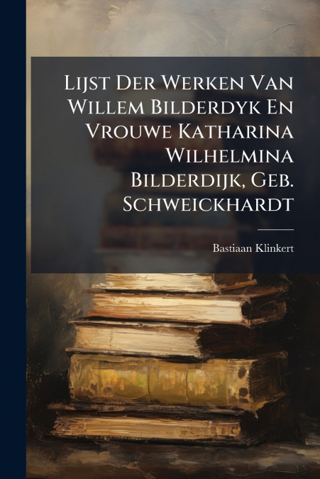Lijst Der Werken Van Willem Bilderdyk En Vrouwe Katharina Wilhelmina Bilderdijk, Geb. Schweickhardt