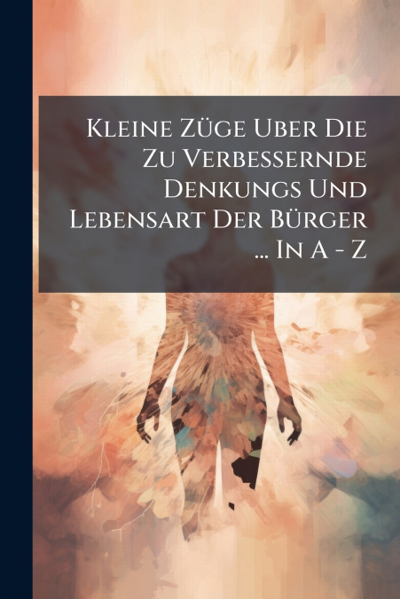 Kleine Züge Uber Die Zu Verbessernde Denkungs Und Lebensart Der Bürger ... In A - Z