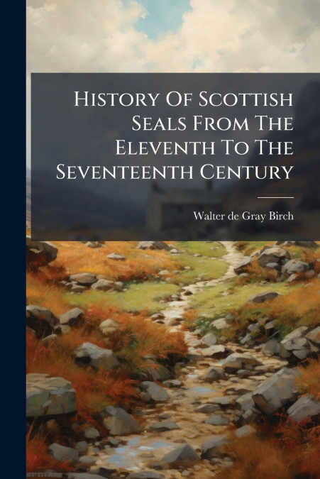 History Of Scottish Seals From The Eleventh To The Seventeenth Century